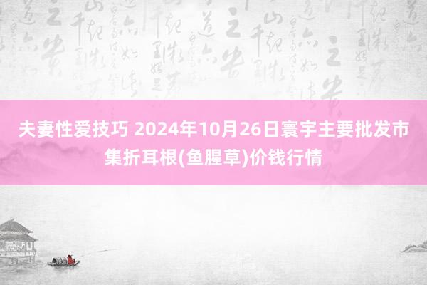 夫妻性爱技巧 2024年10月26日寰宇主要批发市集折耳根(鱼腥草)价钱行情