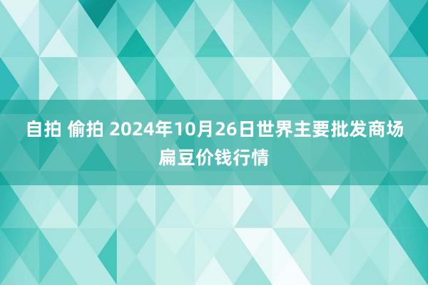 自拍 偷拍 2024年10月26日世界主要批发商场扁豆价钱行情