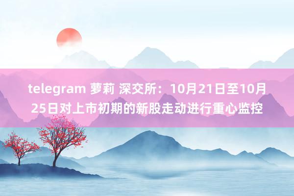 telegram 萝莉 深交所：10月21日至10月25日对上市初期的新股走动进行重心监控