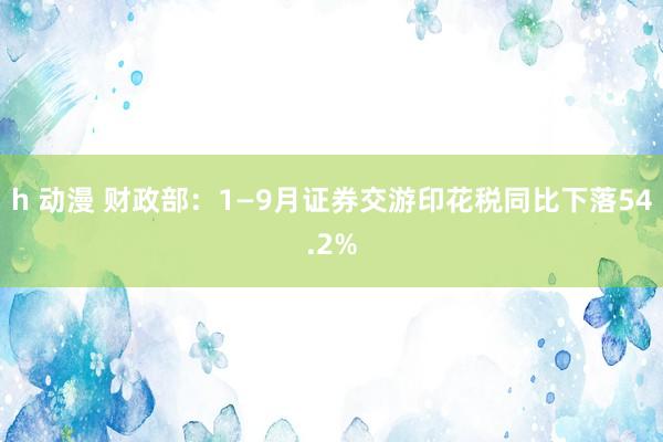 h 动漫 财政部：1—9月证券交游印花税同比下落54.2%