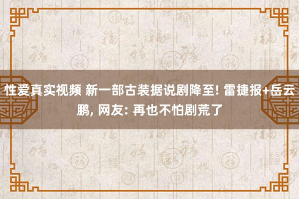 性爱真实视频 新一部古装据说剧降至! 雷捷报+岳云鹏， 网友: 再也不怕剧荒了