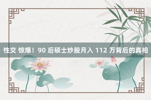 性交 惊爆！90 后硕士炒股月入 112 万背后的真相