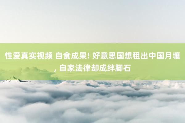 性爱真实视频 自食成果! 好意思国想租出中国月壤， 自家法律却成绊脚石