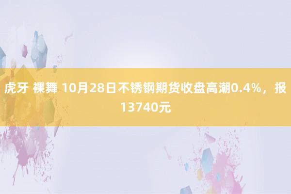 虎牙 裸舞 10月28日不锈钢期货收盘高潮0.4%，报13740元