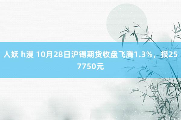 人妖 h漫 10月28日沪锡期货收盘飞腾1.3%，报257750元