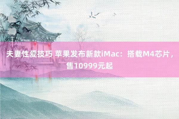 夫妻性爱技巧 苹果发布新款iMac：搭载M4芯片，售10999元起