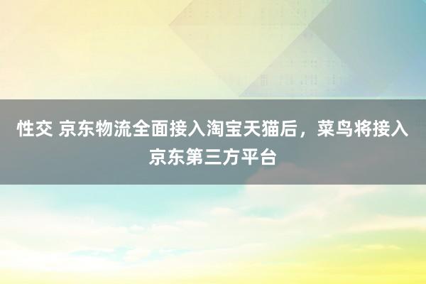 性交 京东物流全面接入淘宝天猫后，菜鸟将接入京东第三方平台