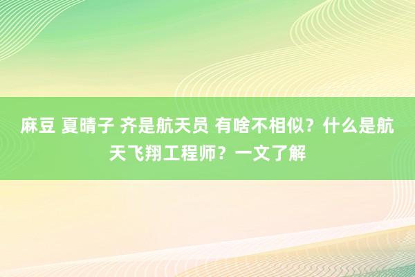 麻豆 夏晴子 齐是航天员 有啥不相似？什么是航天飞翔工程师？一文了解