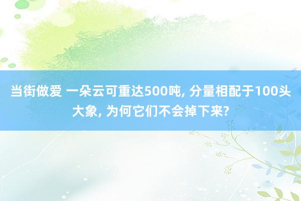 当街做爱 一朵云可重达500吨， 分量相配于100头大象， 为何它们不会掉下来?