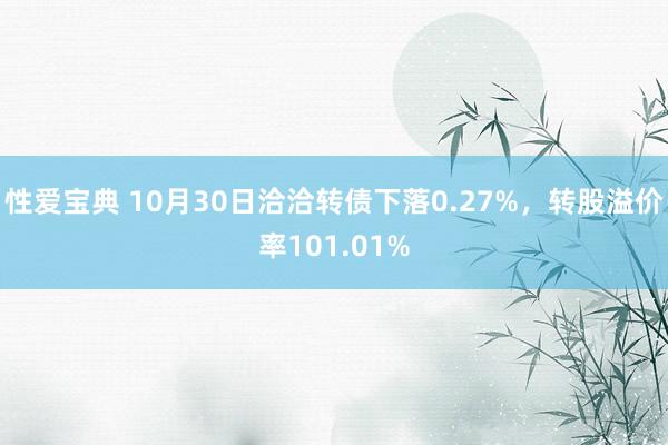 性爱宝典 10月30日洽洽转债下落0.27%，转股溢价率101.01%