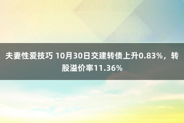 夫妻性爱技巧 10月30日交建转债上升0.83%，转股溢价率11.36%