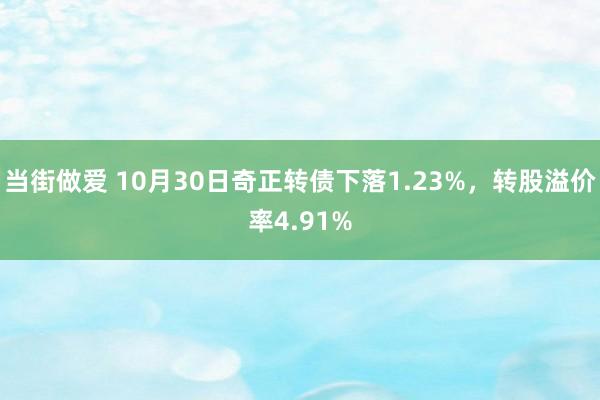 当街做爱 10月30日奇正转债下落1.23%，转股溢价率4.91%