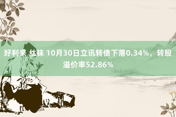 好利来 丝袜 10月30日立讯转债下落0.34%，转股溢价率52.86%