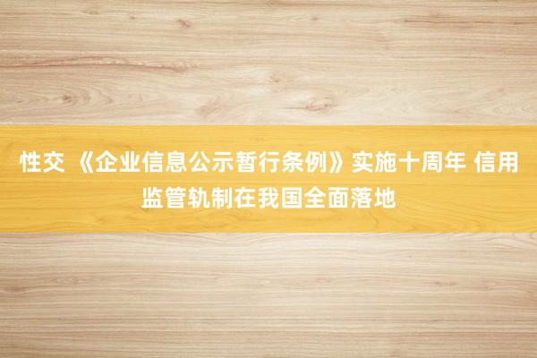 性交 《企业信息公示暂行条例》实施十周年 信用监管轨制在我国全面落地