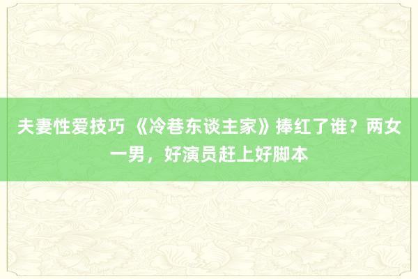 夫妻性爱技巧 《冷巷东谈主家》捧红了谁？两女一男，好演员赶上好脚本