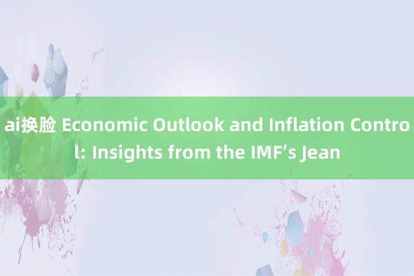 ai换脸 Economic Outlook and Inflation Control: Insights from the IMF’s Jean