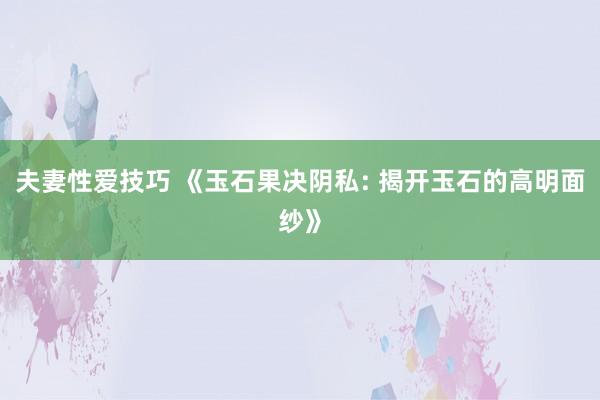 夫妻性爱技巧 《玉石果决阴私: 揭开玉石的高明面纱》