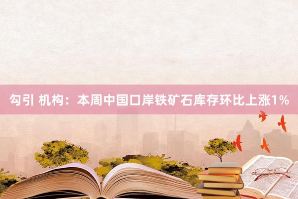 勾引 机构：本周中国口岸铁矿石库存环比上涨1%