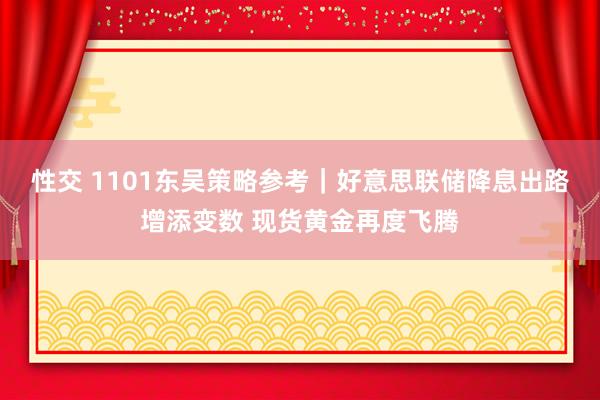 性交 1101东吴策略参考｜好意思联储降息出路增添变数 现货黄金再度飞腾