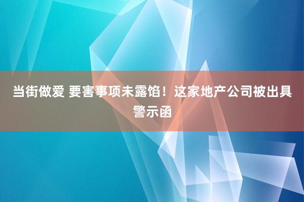 当街做爱 要害事项未露馅！这家地产公司被出具警示函