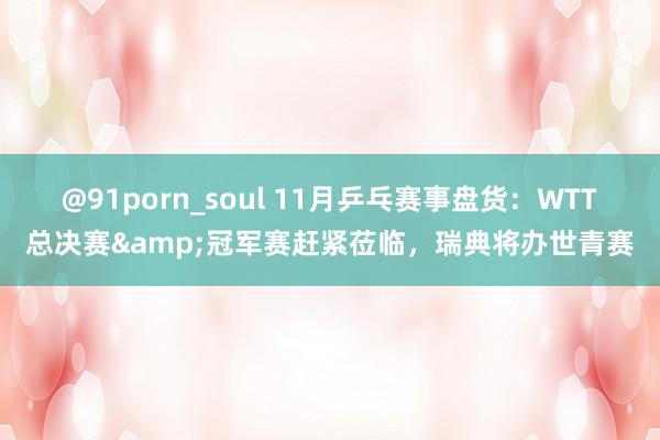 @91porn_soul 11月乒乓赛事盘货：WTT总决赛&冠军赛赶紧莅临，瑞典将办世青赛