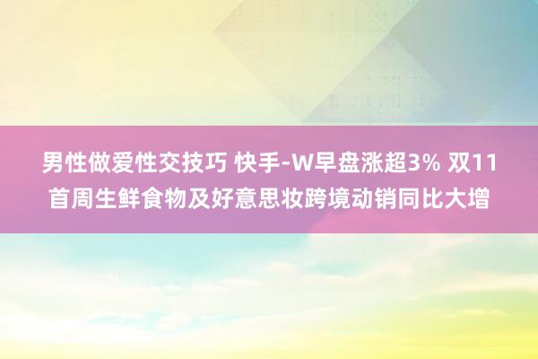 男性做爱性交技巧 快手-W早盘涨超3% 双11首周生鲜食物及好意思妆跨境动销同比大增