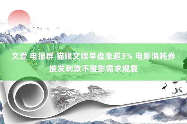 文爱 电报群 猫眼文娱早盘涨超3% 电影消耗券披发刺激不雅影需求规复