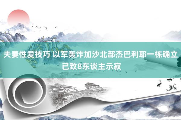 夫妻性爱技巧 以军轰炸加沙北部杰巴利耶一栋确立 已致8东谈主示寂