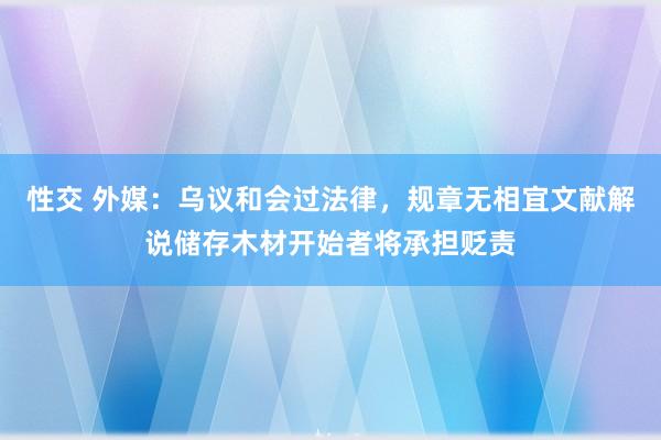 性交 外媒：乌议和会过法律，规章无相宜文献解说储存木材开始者将承担贬责