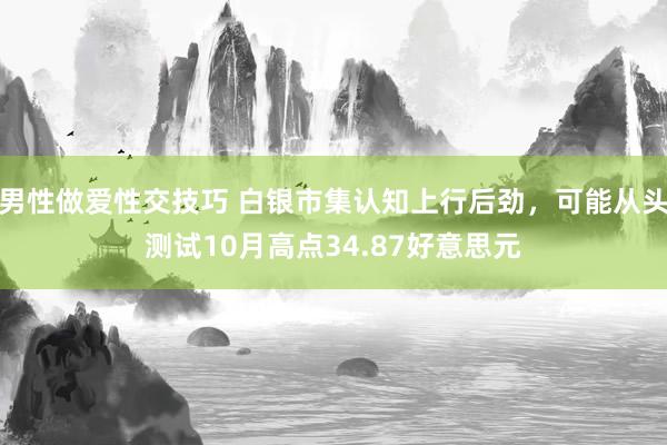 男性做爱性交技巧 白银市集认知上行后劲，可能从头测试10月高点34.87好意思元