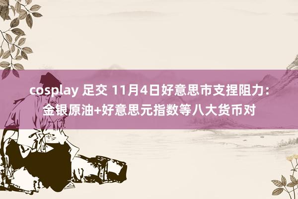 cosplay 足交 11月4日好意思市支捏阻力：金银原油+好意思元指数等八大货币对