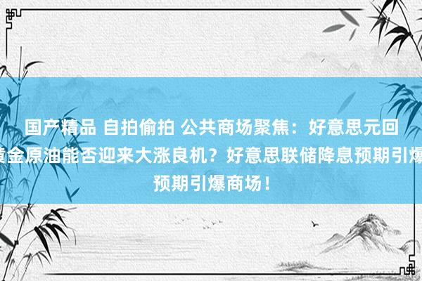 国产精品 自拍偷拍 公共商场聚焦：好意思元回落，黄金原油能否迎来大涨良机？好意思联储降息预期引爆商场！