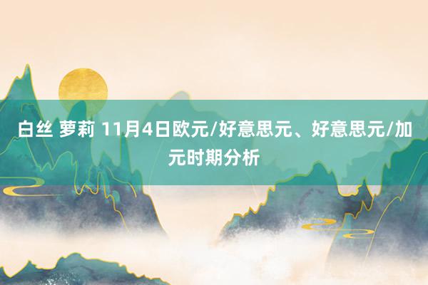 白丝 萝莉 11月4日欧元/好意思元、好意思元/加元时期分析