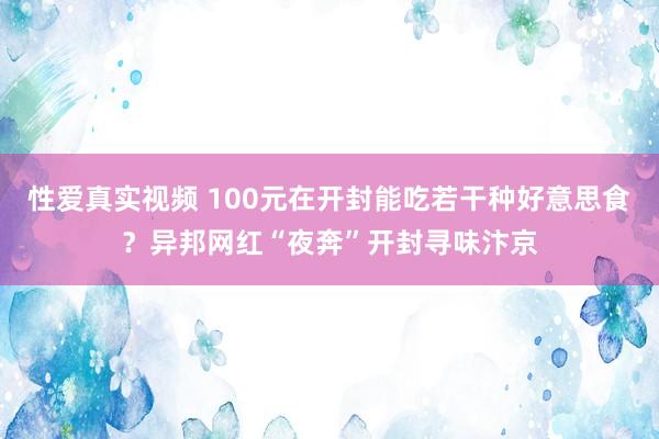 性爱真实视频 100元在开封能吃若干种好意思食？异邦网红“夜奔”开封寻味汴京