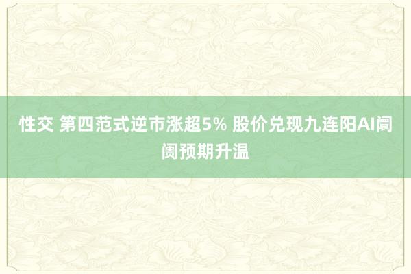 性交 第四范式逆市涨超5% 股价兑现九连阳AI阛阓预期升温