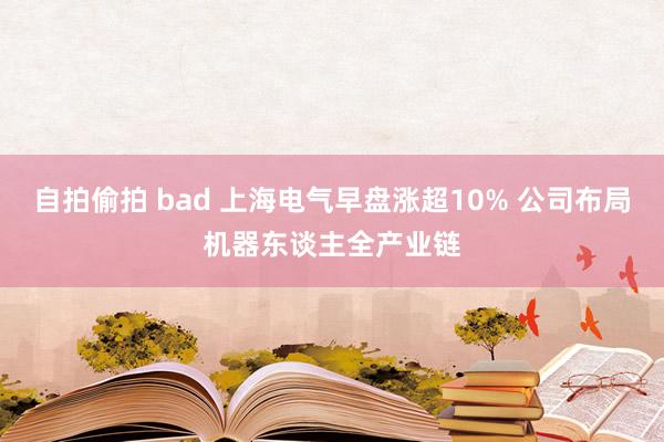 自拍偷拍 bad 上海电气早盘涨超10% 公司布局机器东谈主全产业链