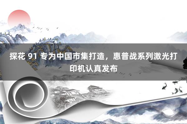 探花 91 专为中国市集打造，惠普战系列激光打印机认真发布