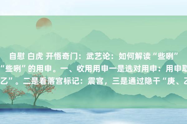 自慰 白虎 开悟奇门：武艺论：如何解读“些咧”的标记？给人人解读一个“些咧”的用申。一、收用用申一是选对用申：用申取……月干“乙”。二是看落宫标记：震宫，三是通过隐干“庚、乙”，看乾宫、坤宫标记。二、这个“...