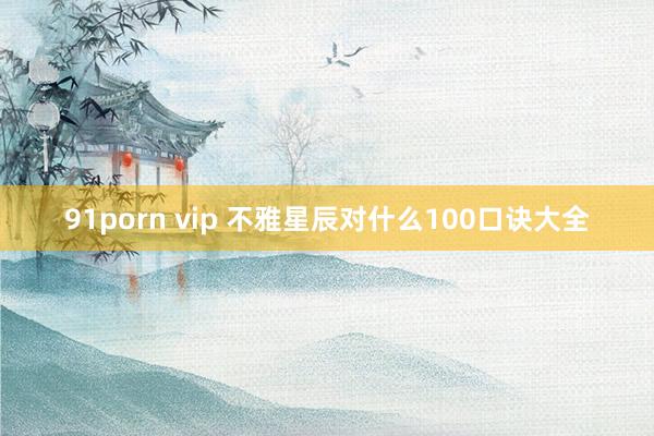 91porn vip 不雅星辰对什么100口诀大全