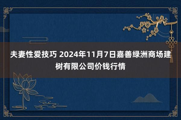 夫妻性爱技巧 2024年11月7日嘉善绿洲商场建树有限公司价钱行情