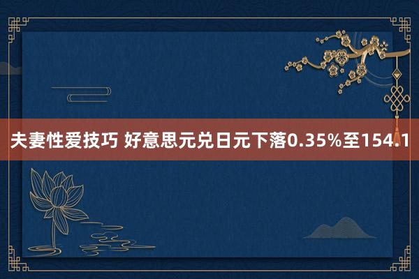 夫妻性爱技巧 好意思元兑日元下落0.35%至154.1