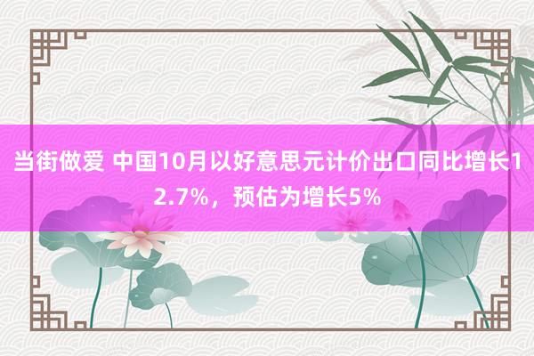 当街做爱 中国10月以好意思元计价出口同比增长12.7%，预估为增长5%