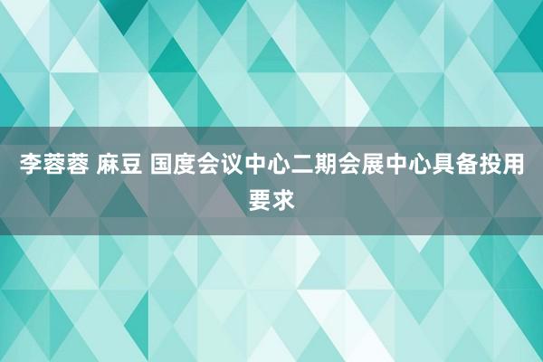 李蓉蓉 麻豆 国度会议中心二期会展中心具备投用要求