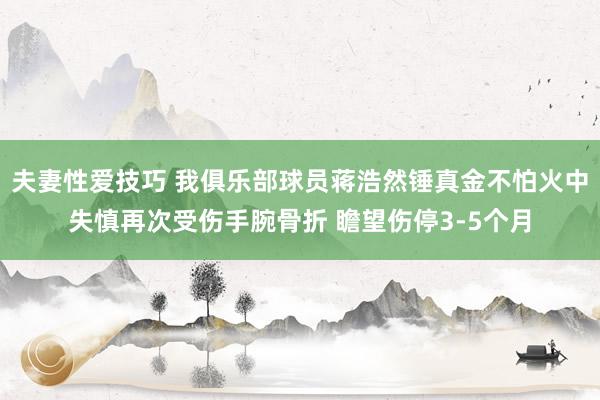 夫妻性爱技巧 我俱乐部球员蒋浩然锤真金不怕火中失慎再次受伤手腕骨折 瞻望伤停3-5个月