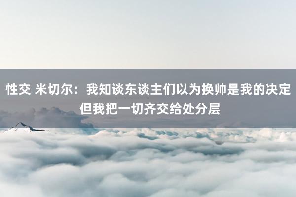 性交 米切尔：我知谈东谈主们以为换帅是我的决定 但我把一切齐交给处分层