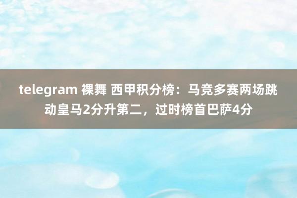 telegram 裸舞 西甲积分榜：马竞多赛两场跳动皇马2分升第二，过时榜首巴萨4分