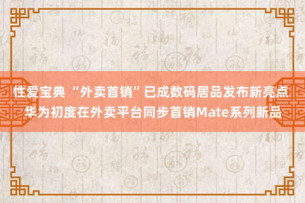 性爱宝典 “外卖首销”已成数码居品发布新亮点 华为初度在外卖平台同步首销Mate系列新品