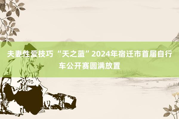 夫妻性爱技巧 “天之蓝”2024年宿迁市首届自行车公开赛圆满放置