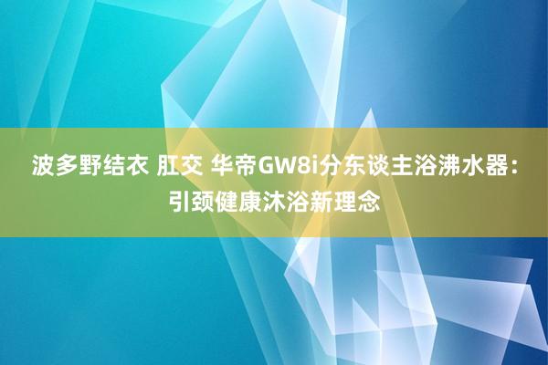 波多野结衣 肛交 华帝GW8i分东谈主浴沸水器：引颈健康沐浴新理念