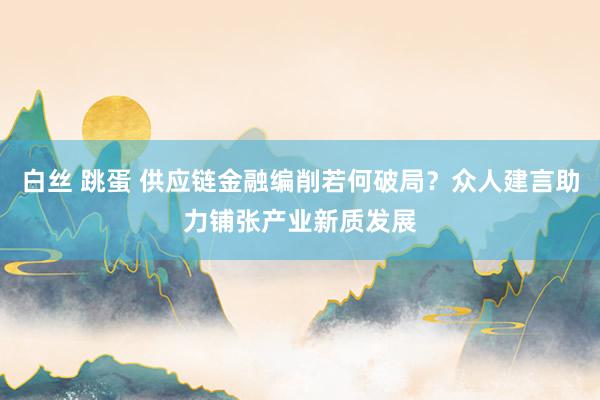 白丝 跳蛋 供应链金融编削若何破局？众人建言助力铺张产业新质发展